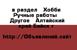  в раздел : Хобби. Ручные работы » Другое . Алтайский край,Бийск г.